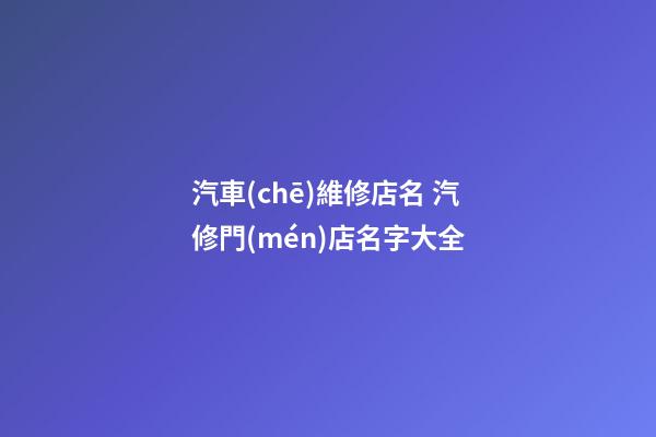 汽車(chē)維修店名 汽修門(mén)店名字大全